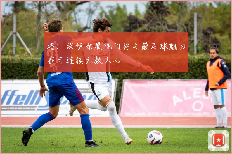 塔：诺伊尔展现门将之巅足球魅力在于连接无数人心