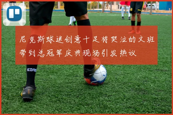 尼克斯球迷创意十足将哭泣的文班带到总冠军庆典现场引发热议