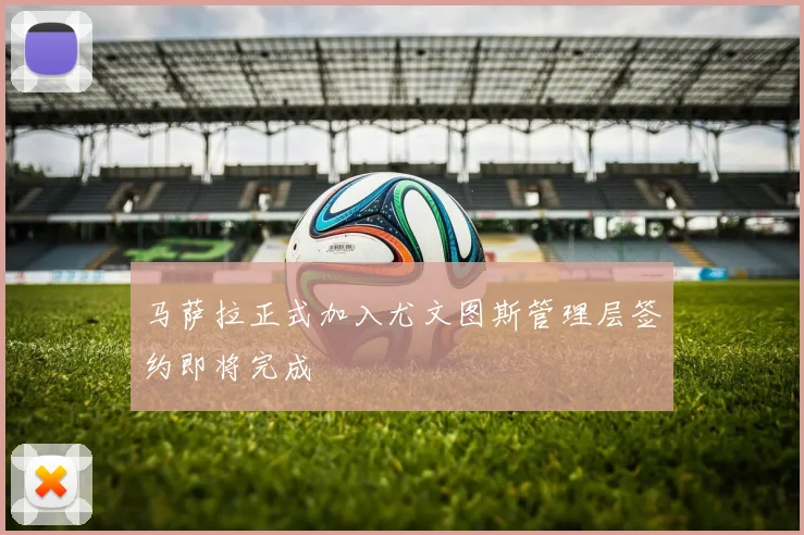 马萨拉正式加入尤文图斯管理层签约即将完成