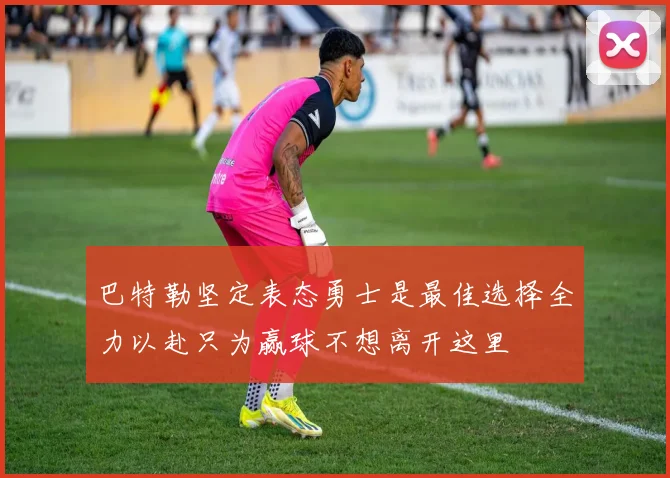 巴特勒坚定表态勇士是最佳选择全力以赴只为赢球不想离开这里