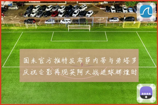 国米官方推特发布萨内蒂与劳塔罗庆祝合影再现英阿大战进球辉煌时刻