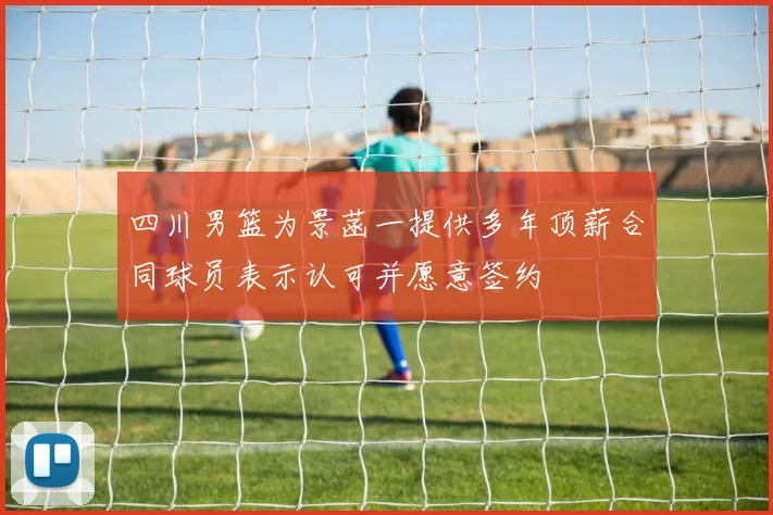 四川男篮为景菡一提供多年顶薪合同球员表示认可并愿意签约