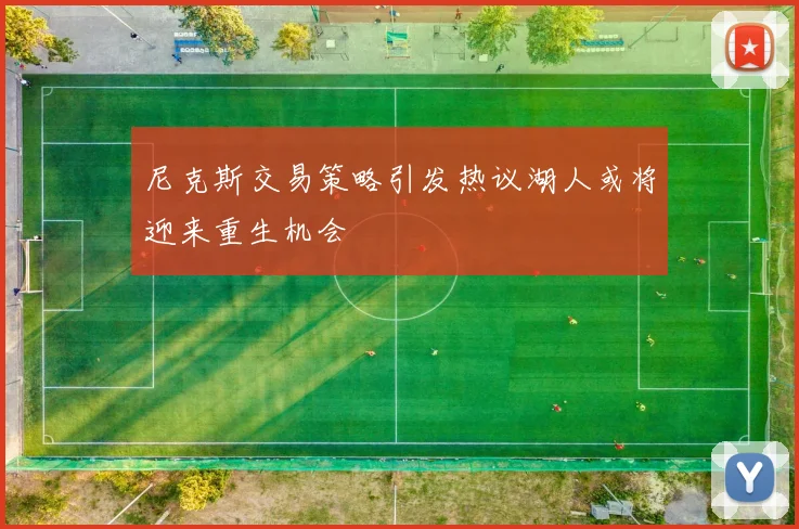 尼克斯交易策略引发热议湖人或将迎来重生机会