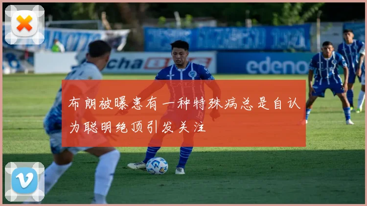 布朗被曝患有一种特殊病总是自认为聪明绝顶引发关注