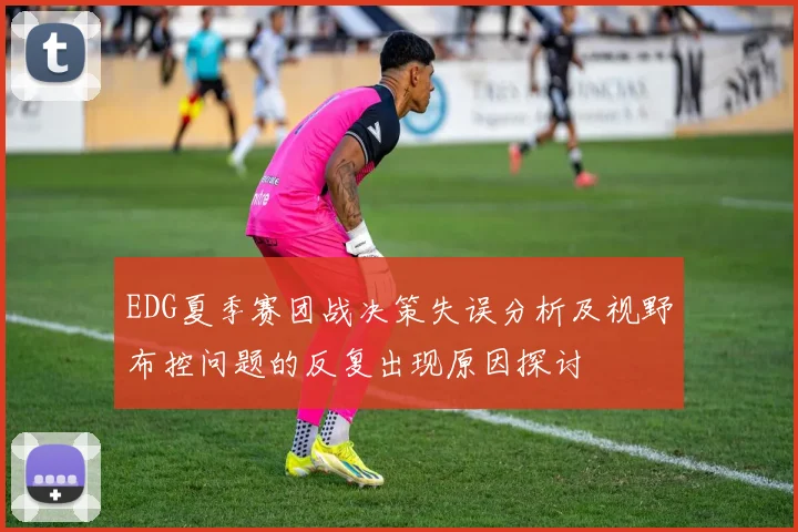 EDG夏季赛团战决策失误分析及视野布控问题的反复出现原因探讨