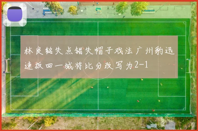 林良铭失点错失帽子戏法广州豹迅速扳回一城将比分改写为2-1