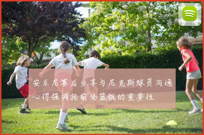 安东尼赛后分享与尼克斯球员沟通心得强调抢前场篮板的重要性