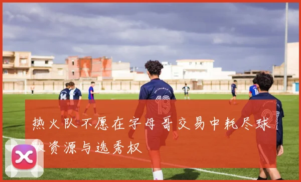 热火队不愿在字母哥交易中耗尽球队资源与选秀权