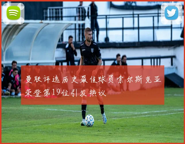 曼联评选历史最佳球员索尔斯克亚荣登第19位引发热议