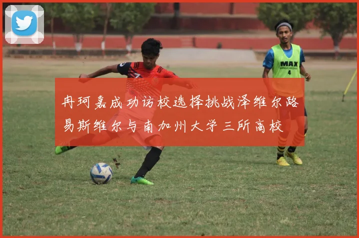 冉珂嘉成功访校选择挑战泽维尔路易斯维尔与南加州大学三所高校