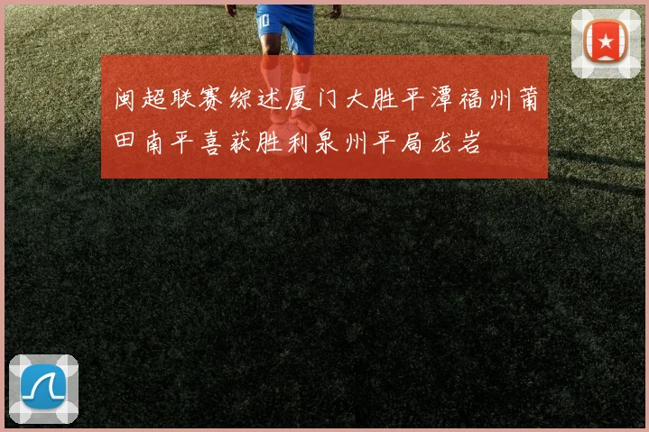 闽超联赛综述厦门大胜平潭福州莆田南平喜获胜利泉州平局龙岩