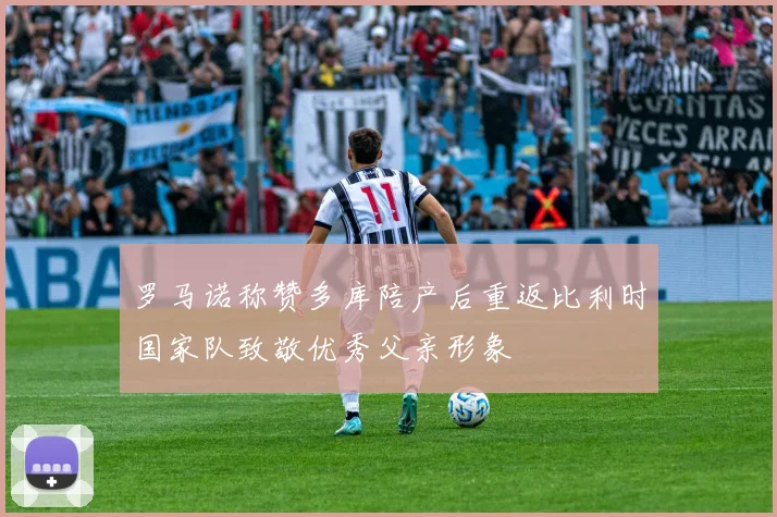 罗马诺称赞多库陪产后重返比利时国家队致敬优秀父亲形象