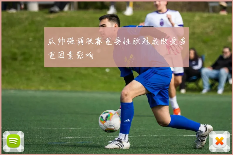 瓜帅强调联赛重要性欧冠成败受多重因素影响